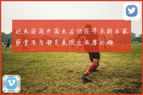 达米安离开国米后仍在寻求新东家萨索洛与都灵表现出浓厚兴趣