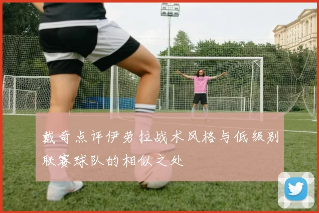 戴奇点评伊劳拉战术风格与低级别联赛球队的相似之处