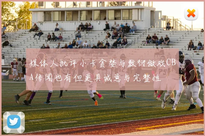 媒体人批评小卡贪婪与敷衍做戏CBA传闻也有但更具诚意与完整性