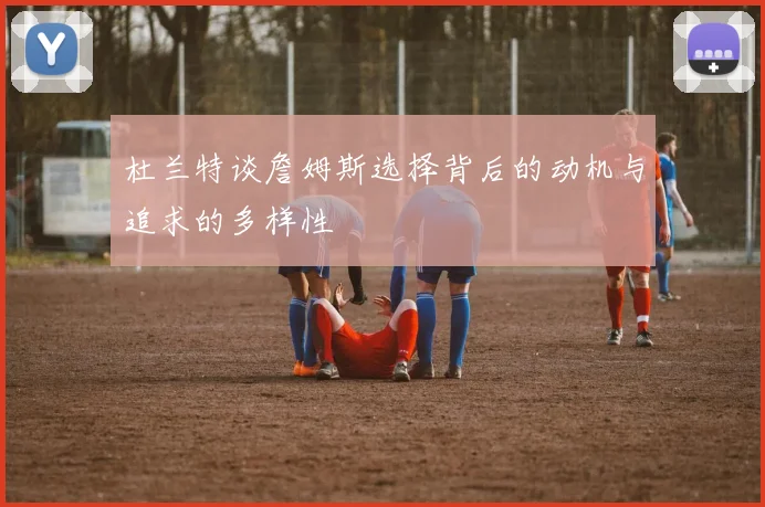 杜兰特谈詹姆斯选择背后的动机与追求的多样性