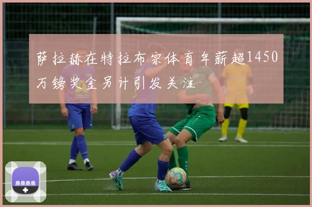 萨拉赫在特拉布宗体育年薪超1450万镑奖金另计引发关注