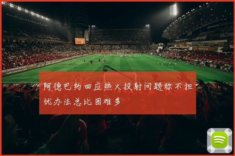 阿德巴约回应热火投射问题称不担忧办法总比困难多