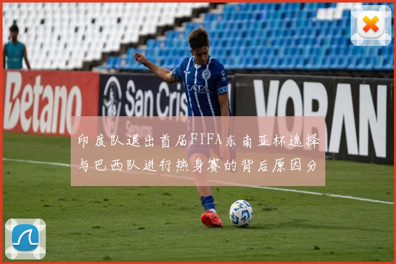 印度队退出首届FIFA东南亚杯选择与巴西队进行热身赛的背后原因分析