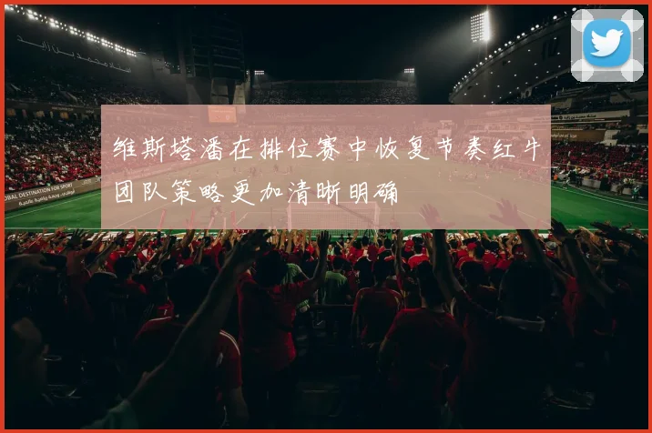 维斯塔潘在排位赛中恢复节奏红牛团队策略更加清晰明确