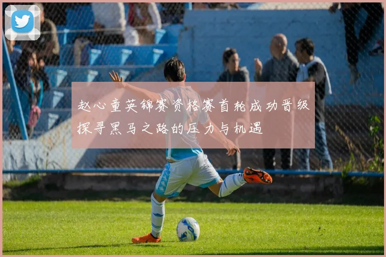 赵心童英锦赛资格赛首轮成功晋级探寻黑马之路的压力与机遇